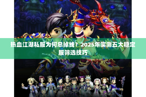 热血江湖私服为何总掉线？2025年实测五大稳定服筛选技巧