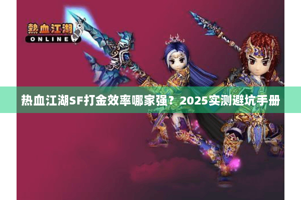 热血江湖SF打金效率哪家强?2025实测避坑手册 热血江湖SF打金效率哪家强?2025实测避坑手册