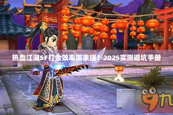 热血江湖SF打金效率哪家强?2025实测避坑手册 热血江湖SF打金效率哪家强?2025实测避坑手册