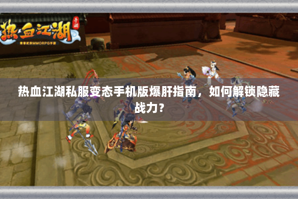 热血江湖私服变态手机版爆肝指南，如何解锁隐藏战力？
