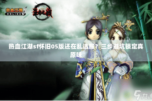 热血江湖sf怀旧05版还在乱选服？三步避坑锁定真原味