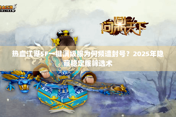 热血江湖SF一键满级服为何频遭封号？2025年隐藏稳定服筛选术