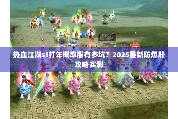 热血江湖sf打年概率服有多坑？2025最新防爆肝攻略实测