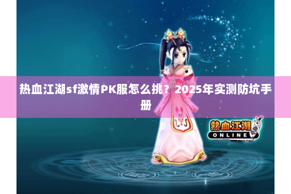 热血江湖sf激情PK服怎么挑?2025年实测防坑手册 热血江湖sf激情PK服怎么挑?2025年实测防坑手册
