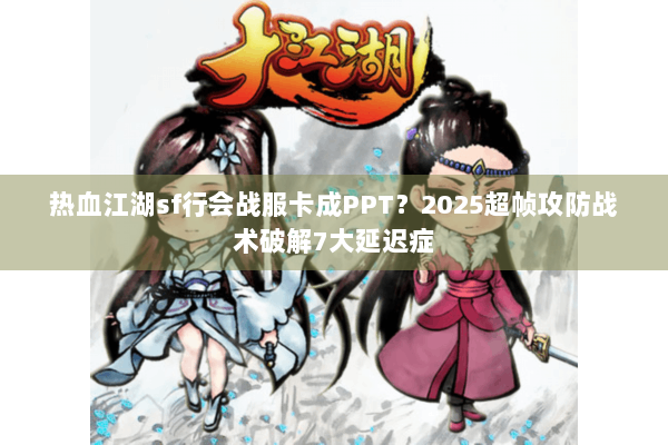 热血江湖sf行会战服卡成PPT?2025超帧攻防战术破解7大延迟症 热血江湖sf行会战服卡成PPT?2025超帧攻防战术破解7大延迟症