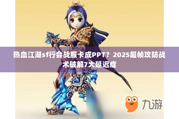 热血江湖sf行会战服卡成PPT?2025超帧攻防战术破解7大延迟症 热血江湖sf行会战服卡成PPT?2025超帧攻防战术破解7大延迟症