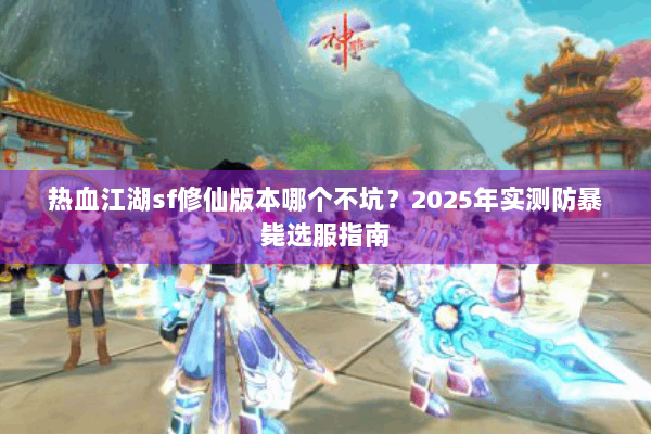 热血江湖sf修仙版本哪个不坑？2025年实测防暴毙选服指南