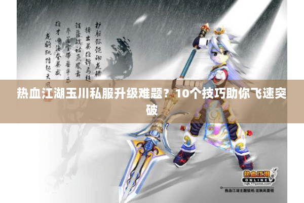 热血江湖玉川私服升级难题?10个技巧助你飞速突破 热血江湖玉川私服升级难题?10个技巧助你飞速突破