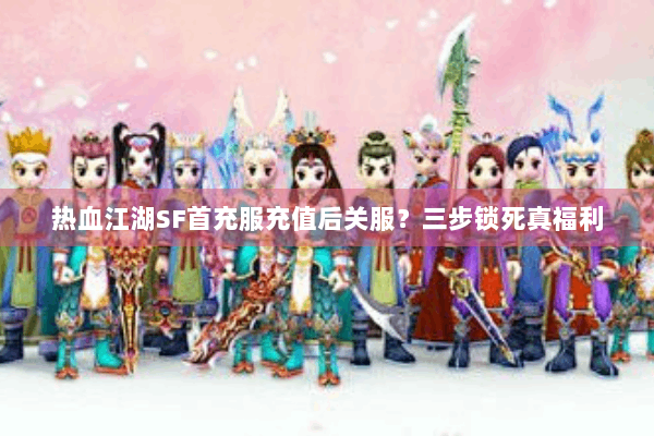 热血江湖SF首充服充值后关服?三步锁死真福利 热血江湖SF首充服充值后关服?三步锁死真福利