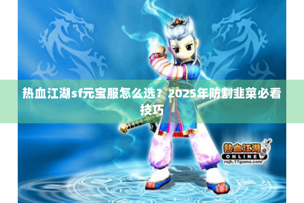 热血江湖sf元宝服怎么选?2025年防割韭菜必看技巧 热血江湖sf元宝服怎么选?2025年防割韭菜必看技巧