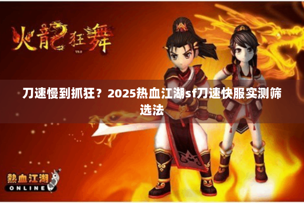 刀速慢到抓狂?2025热血江湖sf刀速快服实测筛选法 刀速慢到抓狂?2025热血江湖sf刀速快服实测筛选法