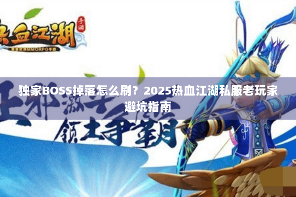 独家BOSS掉落怎么刷?2025热血江湖私服老玩家避坑指南 独家BOSS掉落怎么刷?2025热血江湖私服老玩家避坑指南