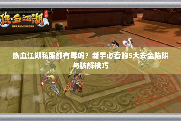 热血江湖私服都有毒吗?新手必看的5大安全陷阱与破解技巧 热血江湖私服都有毒吗?新手必看的5大安全陷阱与破解技巧