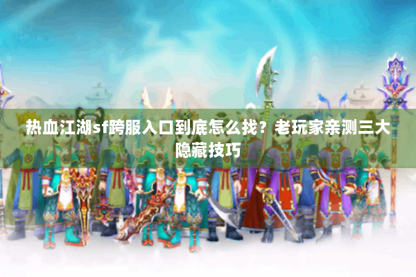 热血江湖sf跨服入口到底怎么找？老玩家亲测三大隐藏技巧