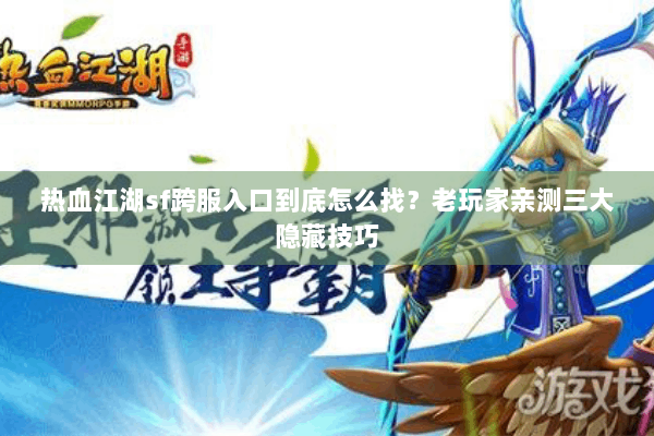 热血江湖sf跨服入口到底怎么找？老玩家亲测三大隐藏技巧