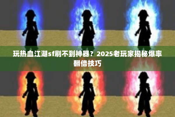 玩热血江湖sf刷不到神器?2025老玩家揭秘爆率翻倍技巧 玩热血江湖sf刷不到神器?2025老玩家揭秘爆率翻倍技巧