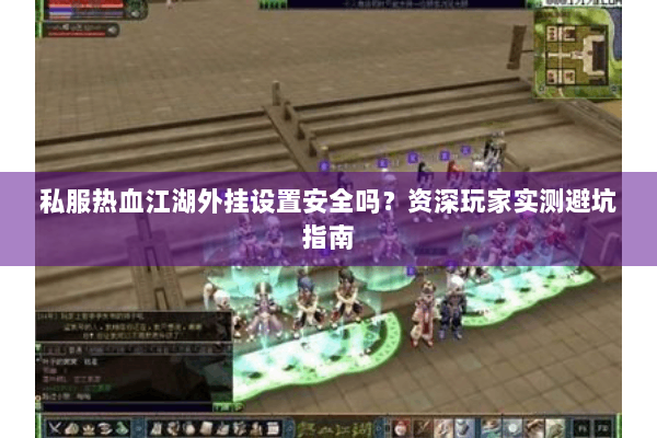 私服热血江湖外挂设置安全吗?资深玩家实测避坑指南 私服热血江湖外挂设置安全吗?资深玩家实测避坑指南