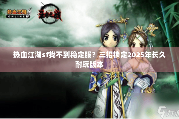 热血江湖sf找不到稳定服？三招锁定2025年长久耐玩版本
