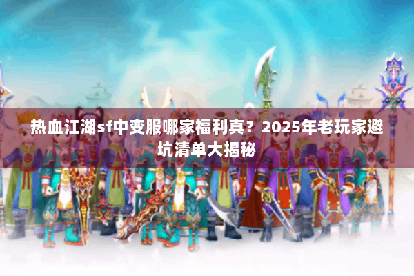 热血江湖sf中变服哪家福利真?2025年老玩家避坑清单大揭秘 热血江湖sf中变服哪家福利真?2025年老玩家避坑清单大揭秘
