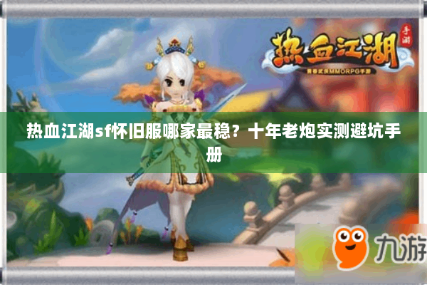 热血江湖sf怀旧服哪家最稳？十年老炮实测避坑手册