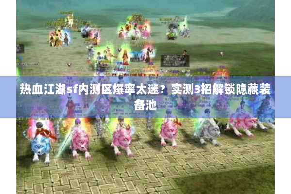 热血江湖sf内测区爆率太迷？实测3招解锁隐藏装备池