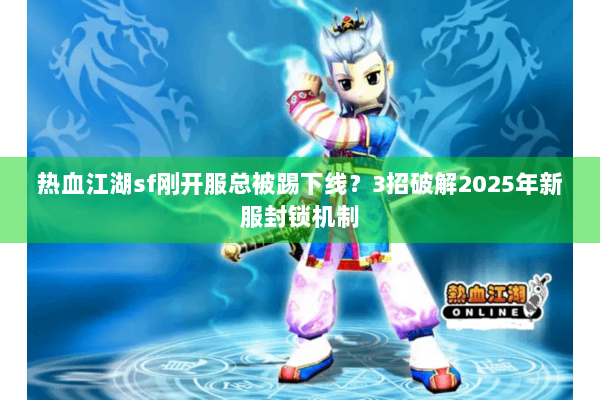 热血江湖sf刚开服总被踢下线?3招破解2025年新服封锁机制 热血江湖sf刚开服总被踢下线?3招破解2025年新服封锁机制