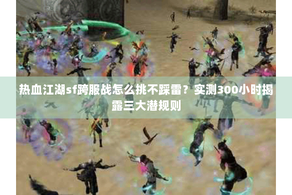 热血江湖sf跨服战怎么挑不踩雷？实测300小时揭露三大潜规则