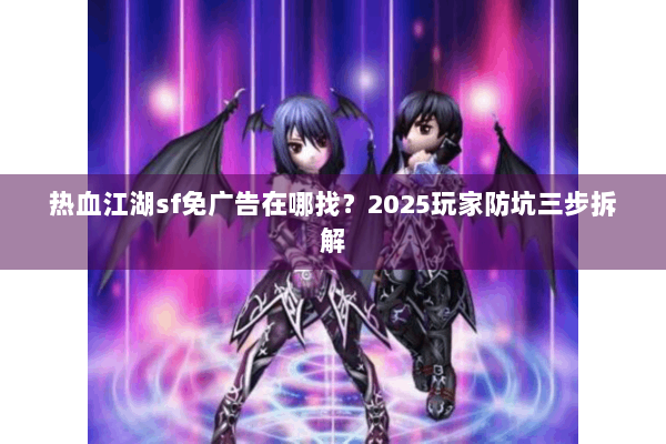 热血江湖sf免广告在哪找?2025玩家防坑三步拆解 热血江湖sf免广告在哪找?2025玩家防坑三步拆解