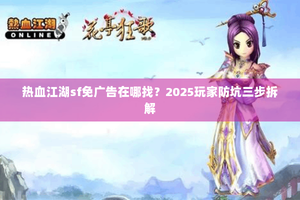 热血江湖sf免广告在哪找?2025玩家防坑三步拆解 热血江湖sf免广告在哪找?2025玩家防坑三步拆解