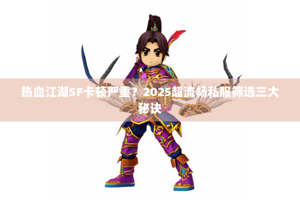 热血江湖SF卡顿严重?2025超流畅私服筛选三大秘诀 热血江湖SF卡顿严重?2025超流畅私服筛选三大秘诀