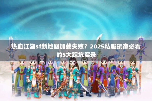 热血江湖sf新地图加载失败?2025私服玩家必看的5大踩坑实录 热血江湖sf新地图加载失败?2025私服玩家必看的5大踩坑实录