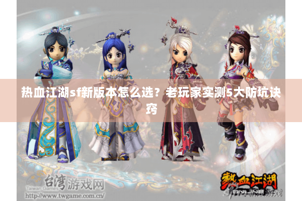 热血江湖sf新版本怎么选?老玩家实测5大防坑诀窍 热血江湖sf新版本怎么选?老玩家实测5大防坑诀窍