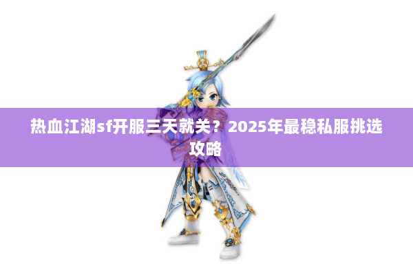 热血江湖sf开服三天就关?2025年最稳私服挑选攻略 热血江湖sf开服三天就关?2025年最稳私服挑选攻略