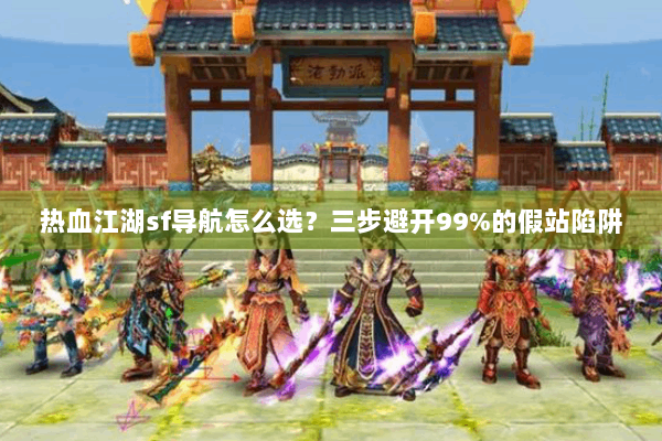 热血江湖sf导航怎么选？三步避开99%的假站陷阱