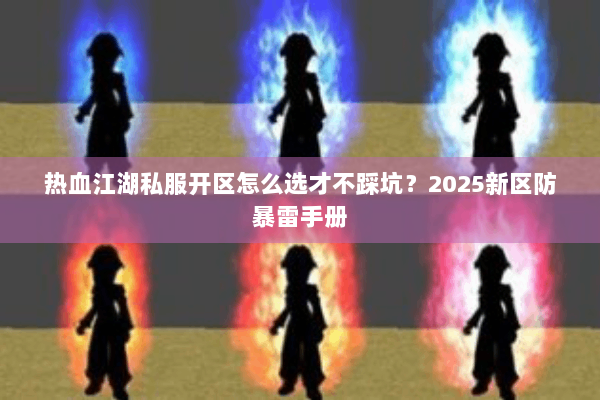 热血江湖私服开区怎么选才不踩坑？2025新区防暴雷手册