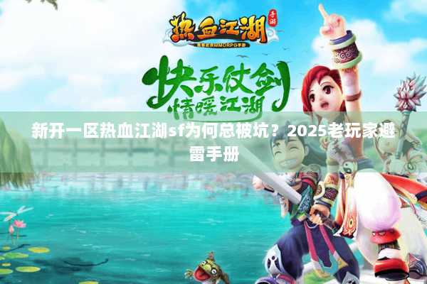 新开一区热血江湖sf为何总被坑？2025老玩家避雷手册