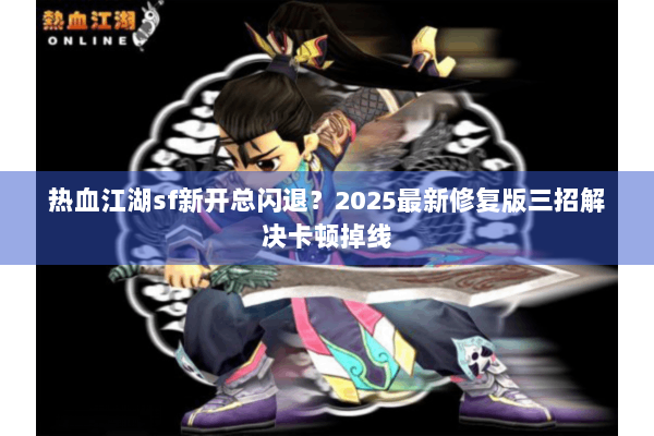 热血江湖sf新开总闪退？2025最新修复版三招解决卡顿掉线