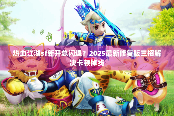 热血江湖sf新开总闪退?2025最新修复版三招解决卡顿掉线 热血江湖sf新开总闪退?2025最新修复版三招解决卡顿掉线