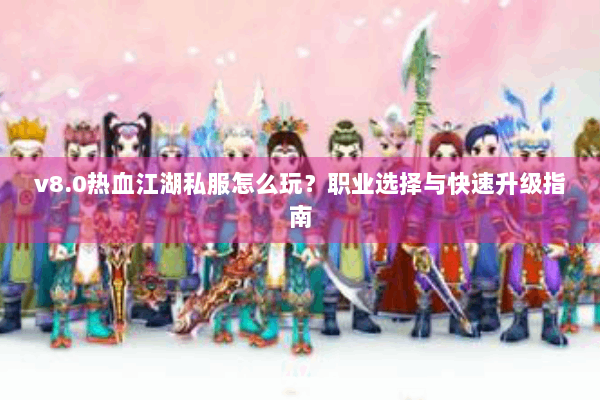 v8.0热血江湖私服怎么玩?职业选择与快速升级指南 v8.0热血江湖私服怎么玩?职业选择与快速升级指南