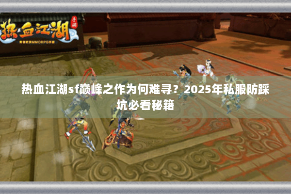热血江湖sf巅峰之作为何难寻?2025年私服防踩坑必看秘籍 热血江湖sf巅峰之作为何难寻?2025年私服防踩坑必看秘籍