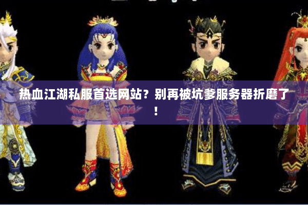 热血江湖私服首选网站？别再被坑爹服务器折磨了！