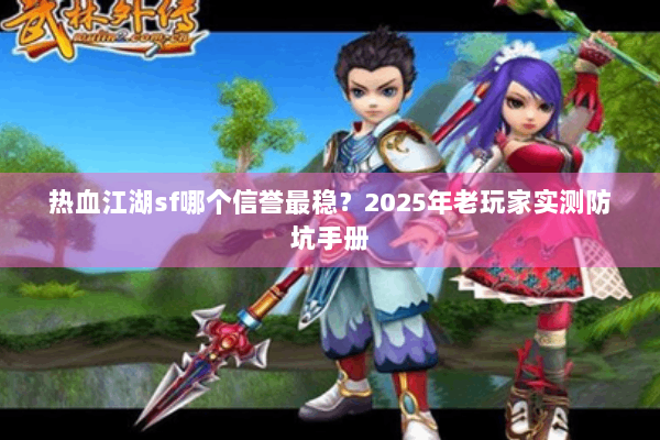 热血江湖sf哪个信誉最稳？2025年老玩家实测防坑手册