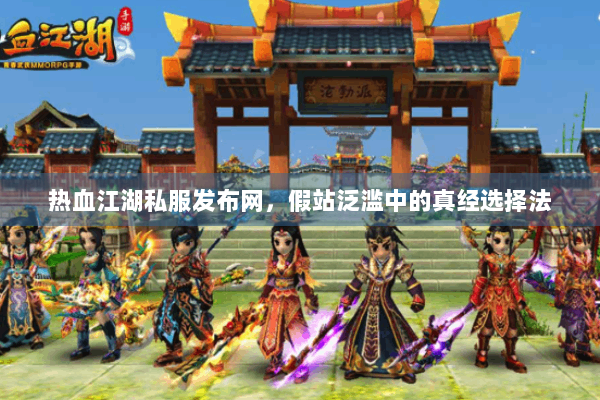 热血江湖私服发布网，假站泛滥中的真经选择法