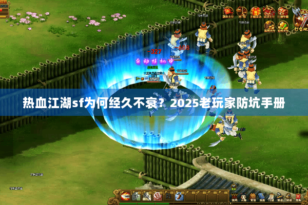 热血江湖sf为何经久不衰?2025老玩家防坑手册 热血江湖sf为何经久不衰?2025老玩家防坑手册