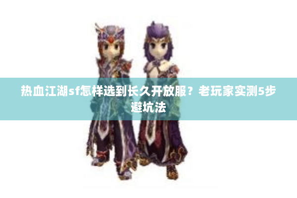 热血江湖sf怎样选到长久开放服？老玩家实测5步避坑法
