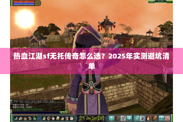 热血江湖sf无托传奇怎么选?2025年实测避坑清单 热血江湖sf无托传奇怎么选?2025年实测避坑清单