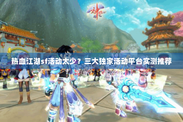 热血江湖sf活动太少？三大独家活动平台实测推荐
