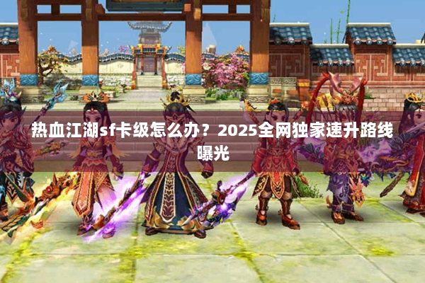 热血江湖sf卡级怎么办?2025全网独家速升路线曝光 热血江湖sf卡级怎么办?2025全网独家速升路线曝光