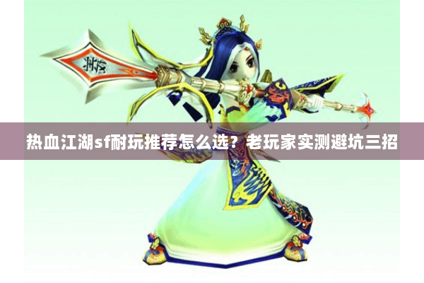 热血江湖sf耐玩推荐怎么选？老玩家实测避坑三招