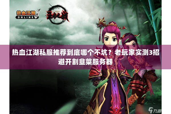 热血江湖私服推荐到底哪个不坑？老玩家实测3招避开割韭菜服务器